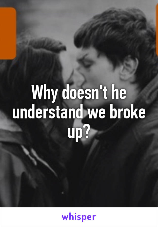 Why doesn't he understand we broke up?