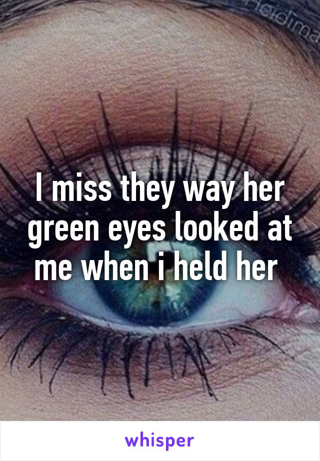 I miss they way her green eyes looked at me when i held her 