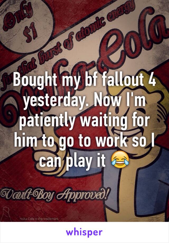 Bought my bf fallout 4 yesterday. Now I'm patiently waiting for him to go to work so I can play it 😂