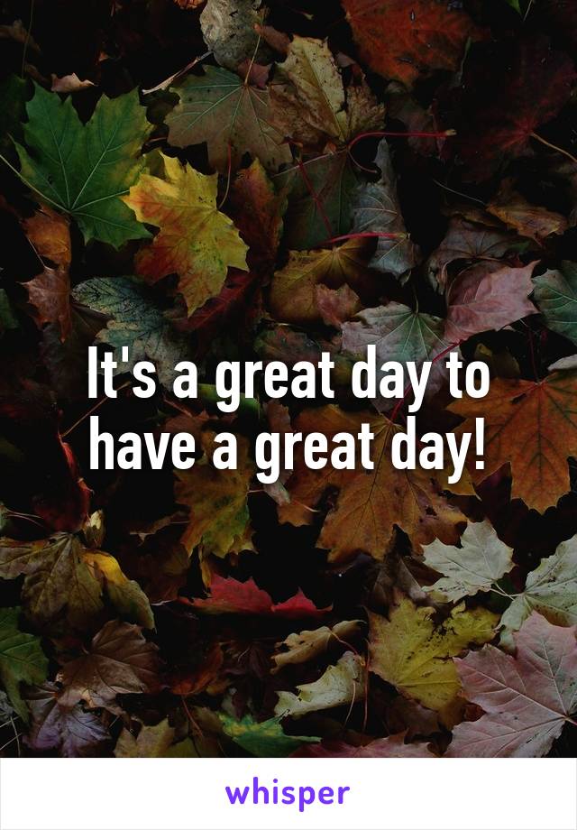 It's a great day to have a great day!