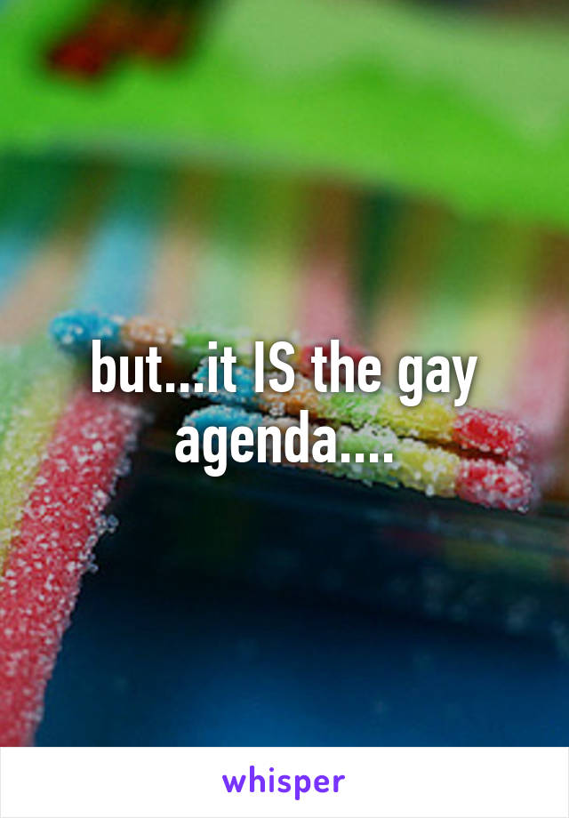 but...it IS the gay agenda....