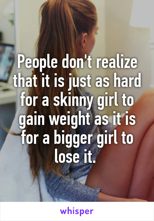 People don't realize that it is just as hard for a skinny girl to gain weight as it is for a bigger girl to lose it. 