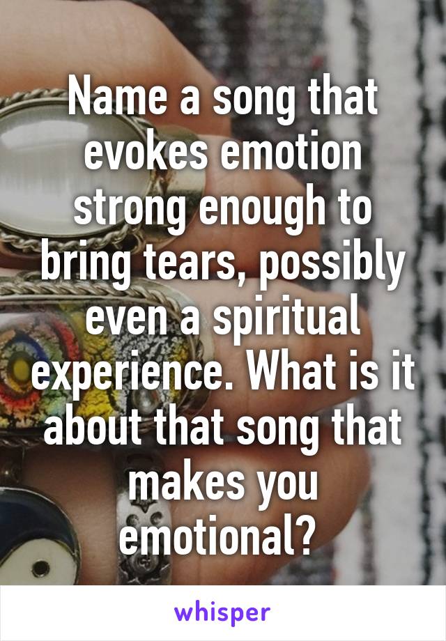 Name a song that evokes emotion strong enough to bring tears, possibly even a spiritual experience. What is it about that song that makes you emotional? 