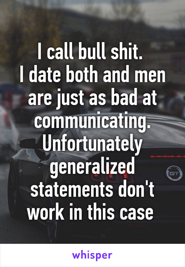 I call bull shit. 
I date both and men are just as bad at communicating. Unfortunately generalized statements don't work in this case 