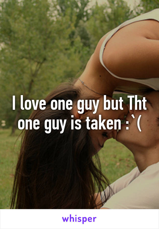 I love one guy but Tht one guy is taken :`(