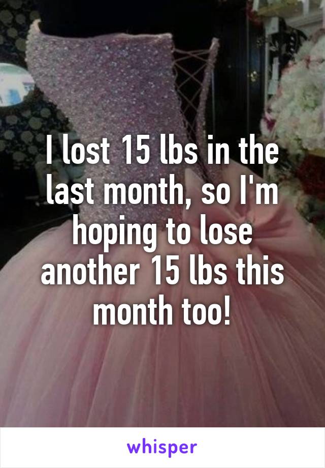 I lost 15 lbs in the last month, so I'm hoping to lose another 15 lbs this month too!