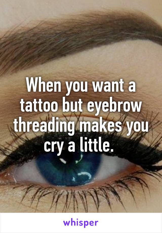 When you want a tattoo but eyebrow threading makes you cry a little. 