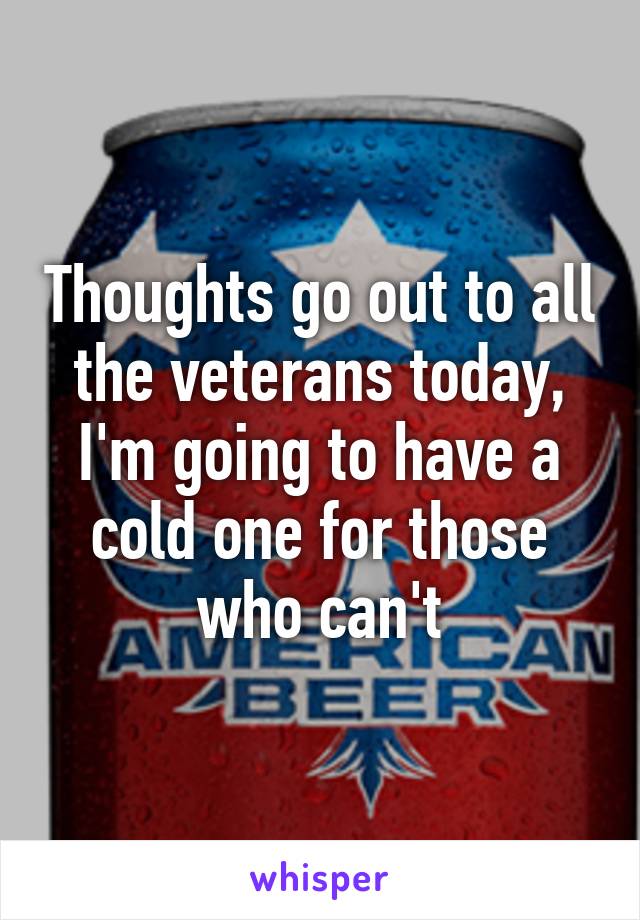 Thoughts go out to all the veterans today, I'm going to have a cold one for those who can't