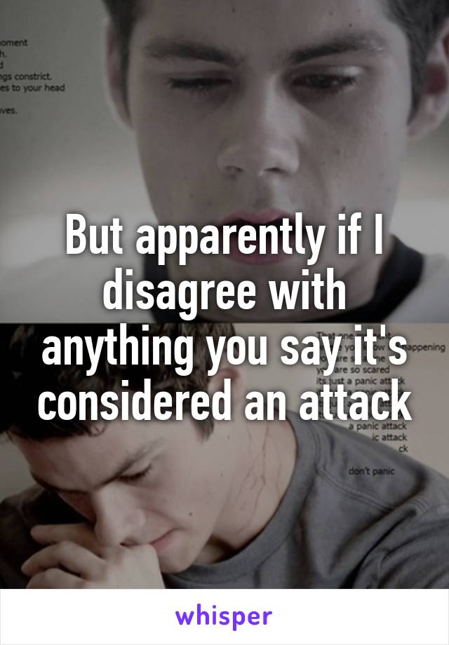 But apparently if I disagree with anything you say it's considered an attack