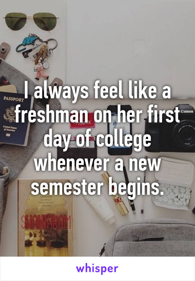 I always feel like a freshman on her first day of college whenever a new semester begins.