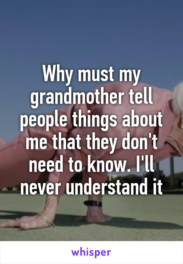 Why must my grandmother tell people things about me that they don't need to know. I'll never understand it