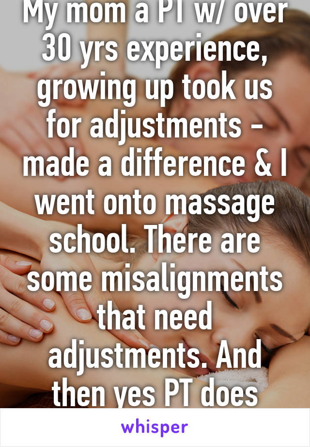 My mom a PT w/ over 30 yrs experience, growing up took us for adjustments - made a difference & I went onto massage school. There are some misalignments that need adjustments. And then yes PT does help. 