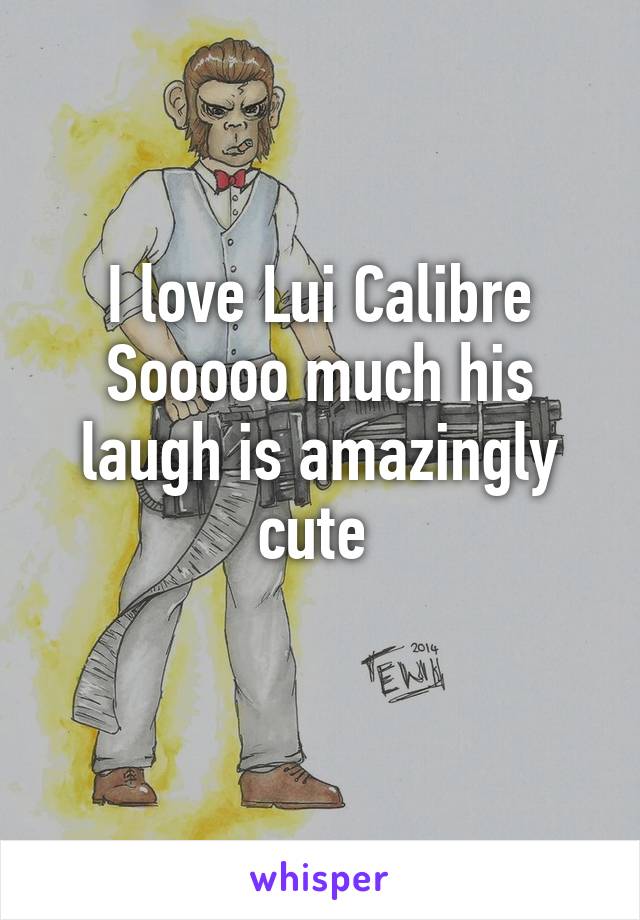 I love Lui Calibre Sooooo much his laugh is amazingly cute 
