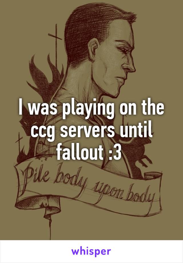 I was playing on the ccg servers until fallout :3 