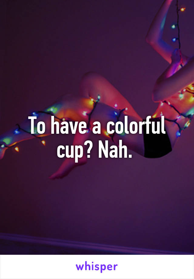 To have a colorful cup? Nah. 