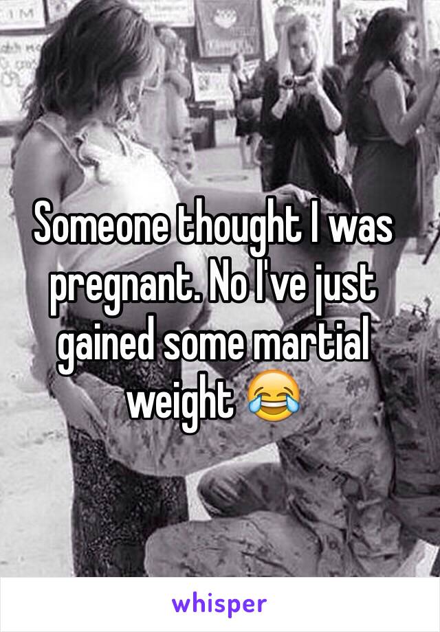 Someone thought I was pregnant. No I've just gained some martial weight 😂