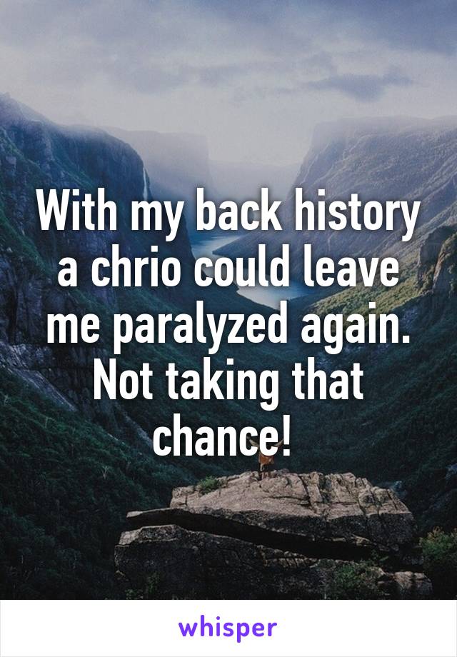 With my back history a chrio could leave me paralyzed again. Not taking that chance! 