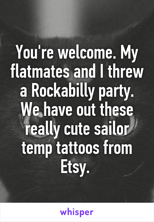 You're welcome. My flatmates and I threw a Rockabilly party. We have out these really cute sailor temp tattoos from Etsy. 