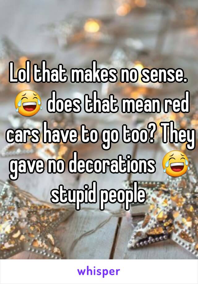 Lol that makes no sense. 😂 does that mean red cars have to go too? They gave no decorations 😂 stupid people 