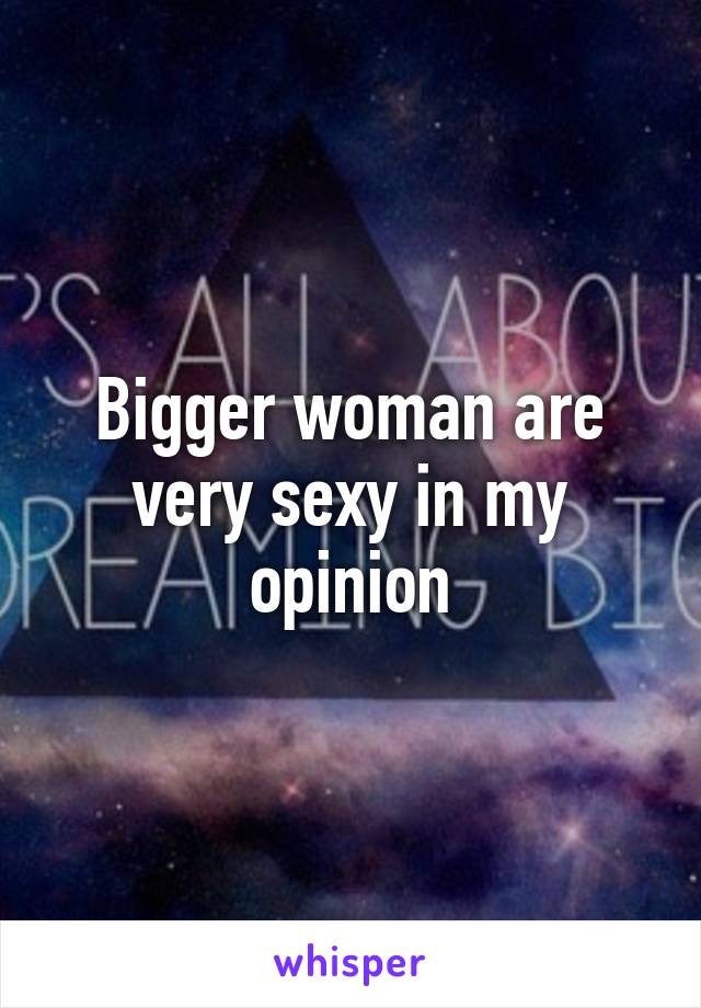 Bigger woman are very sexy in my opinion