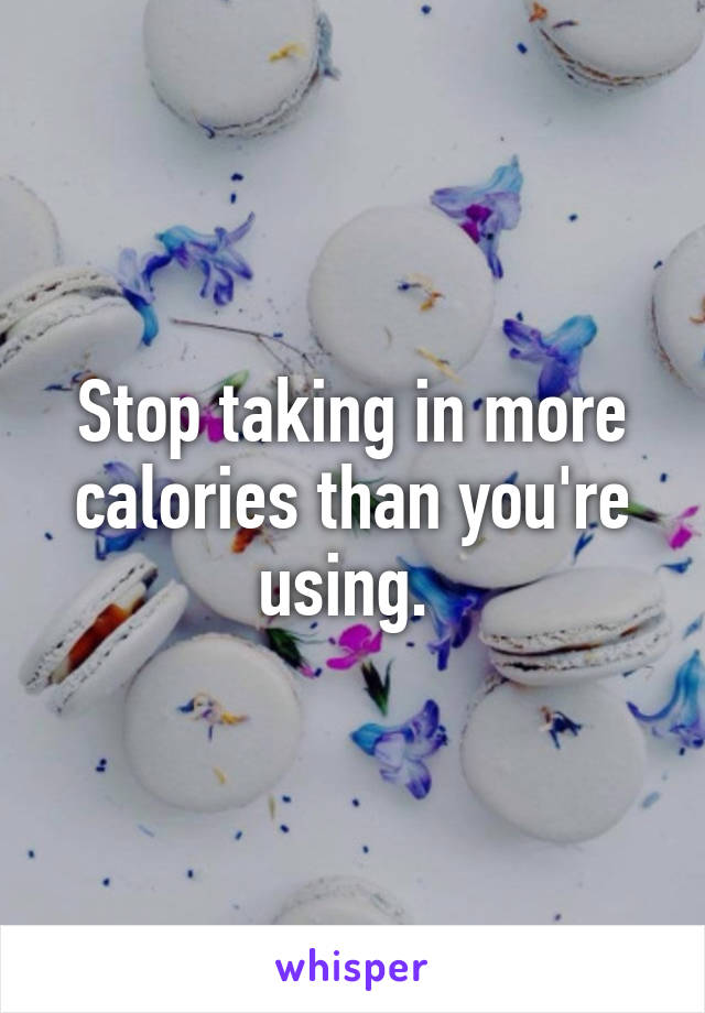 Stop taking in more calories than you're using. 