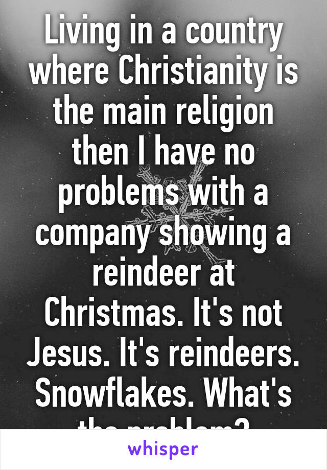 Living in a country where Christianity is the main religion then I have no problems with a company showing a reindeer at Christmas. It's not Jesus. It's reindeers. Snowflakes. What's the problem?