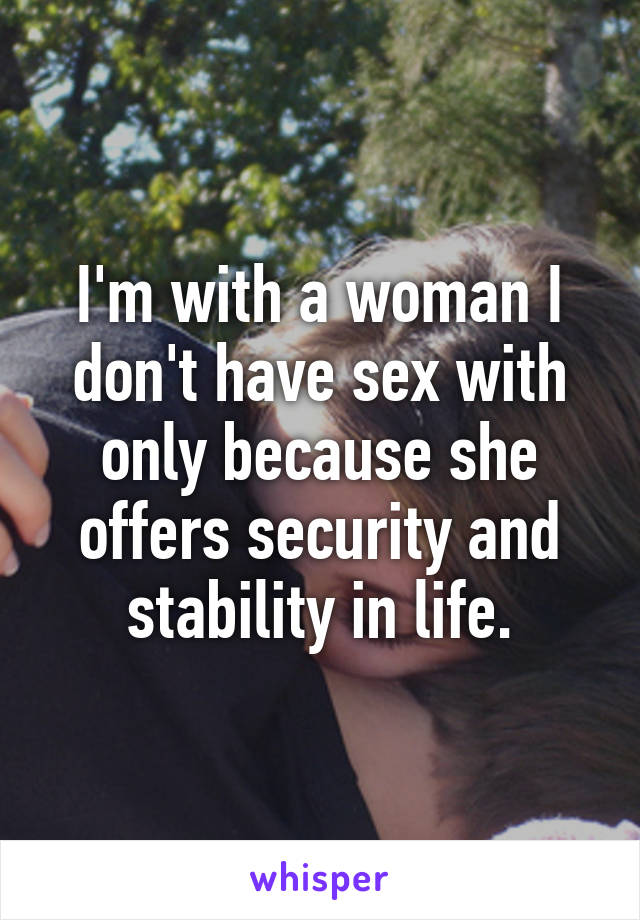 I'm with a woman I don't have sex with only because she offers security and stability in life.