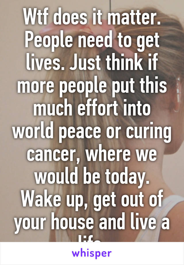 Wtf does it matter. People need to get lives. Just think if more people put this much effort into world peace or curing cancer, where we would be today. Wake up, get out of your house and live a life.