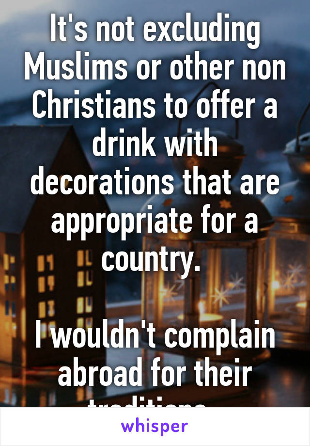 It's not excluding Muslims or other non Christians to offer a drink with decorations that are appropriate for a country. 

I wouldn't complain abroad for their traditions. 