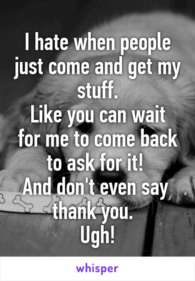 I hate when people just come and get my stuff.
Like you can wait for me to come back to ask for it! 
And don't even say 
thank you.  
Ugh!