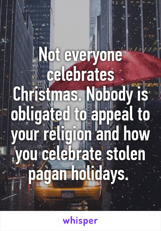 Not everyone celebrates Christmas. Nobody is obligated to appeal to your religion and how you celebrate stolen pagan holidays. 