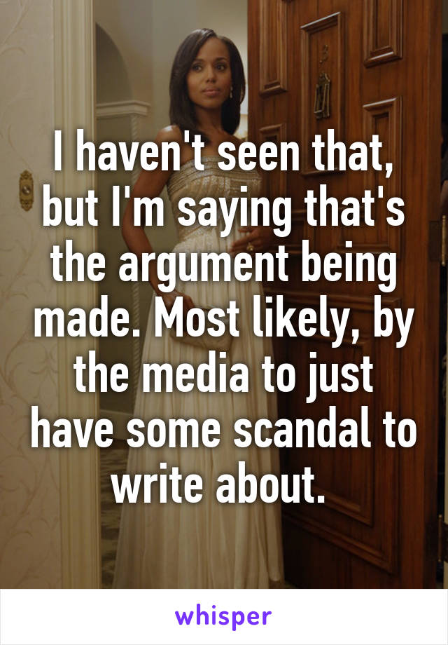 I haven't seen that, but I'm saying that's the argument being made. Most likely, by the media to just have some scandal to write about. 