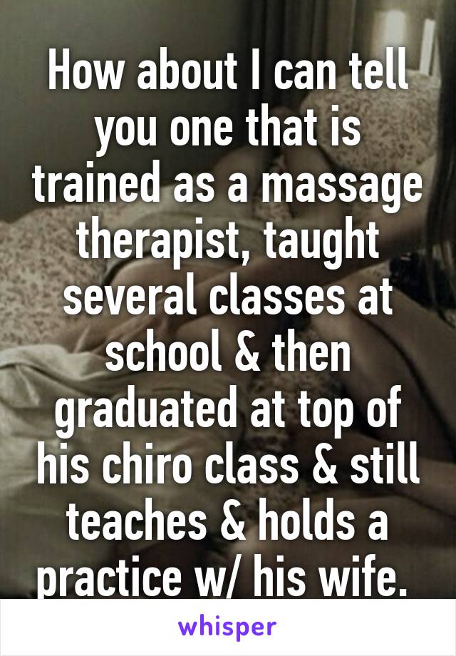 How about I can tell you one that is trained as a massage therapist, taught several classes at school & then graduated at top of his chiro class & still teaches & holds a practice w/ his wife. 