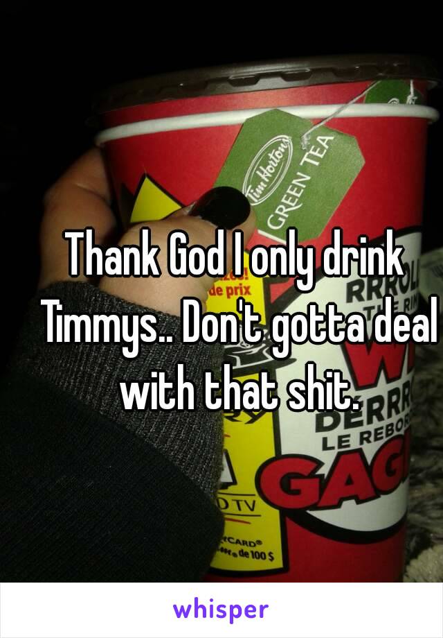 Thank God I only drink Timmys.. Don't gotta deal with that shit.