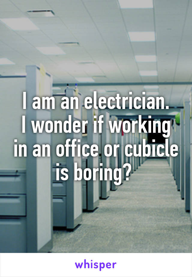 I am an electrician.
I wonder if working in an office or cubicle is boring? 