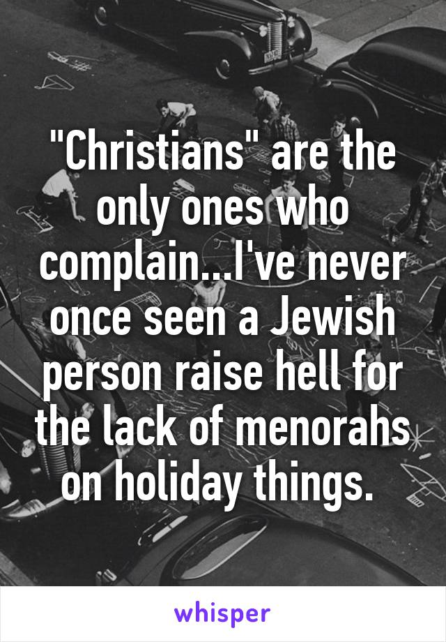 "Christians" are the only ones who complain...I've never once seen a Jewish person raise hell for the lack of menorahs on holiday things. 