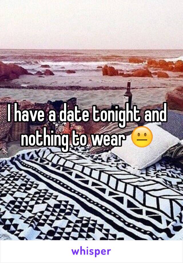 I have a date tonight and nothing to wear 😐