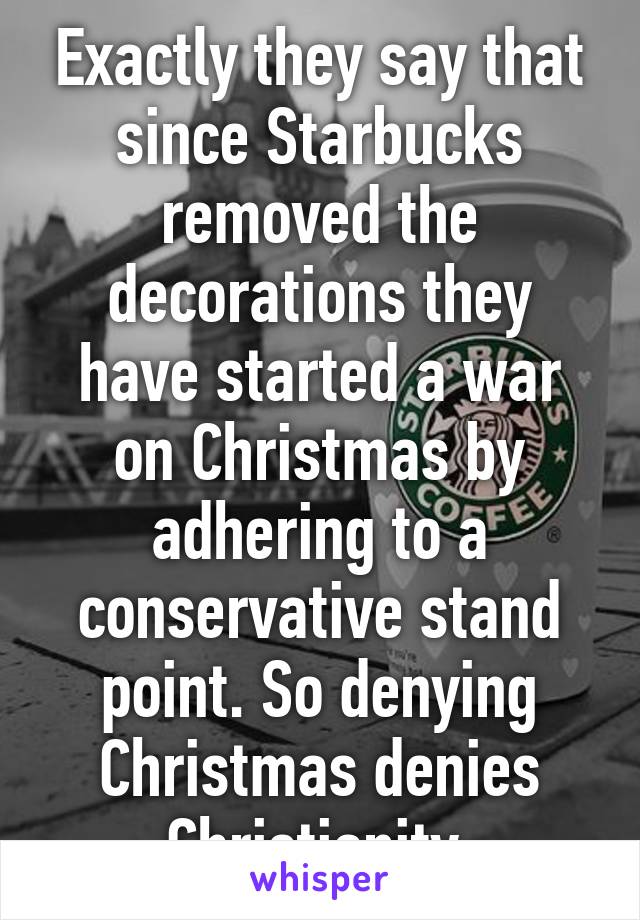 Exactly they say that since Starbucks removed the decorations they have started a war on Christmas by adhering to a conservative stand point. So denying Christmas denies Christianity.