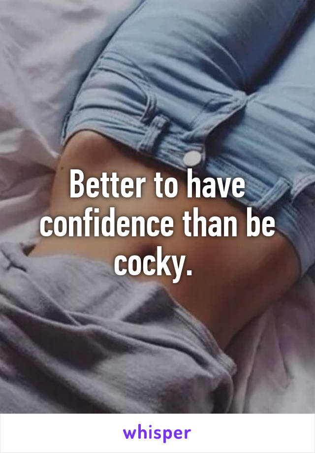 Better to have confidence than be cocky. 