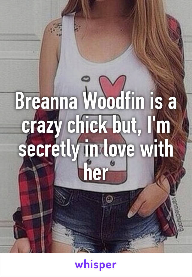 Breanna Woodfin is a crazy chick but, I'm secretly in love with her