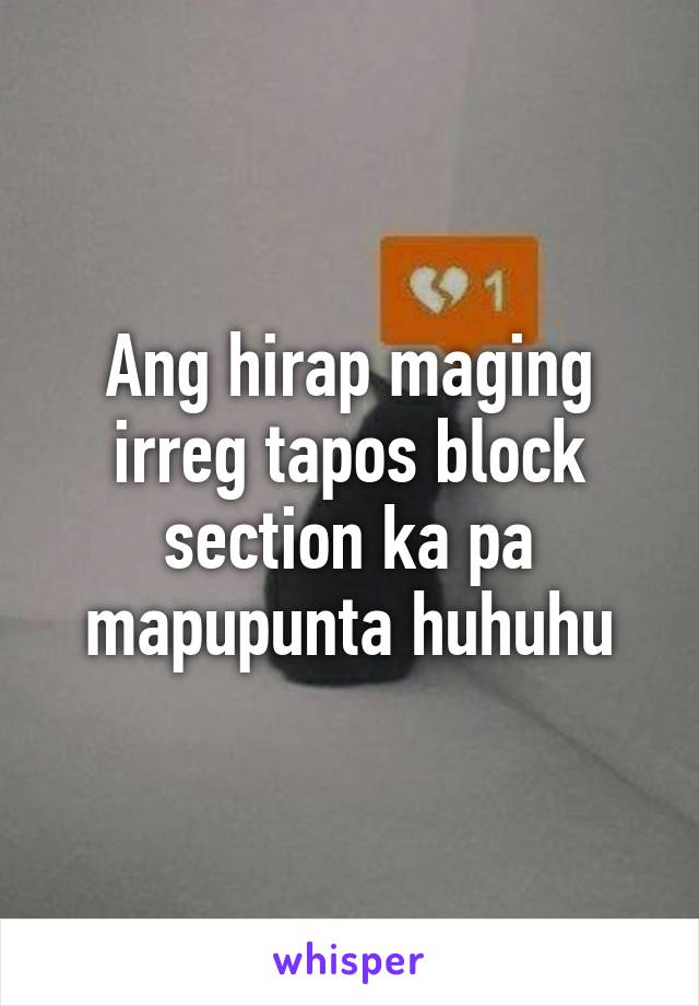 Ang hirap maging irreg tapos block section ka pa mapupunta huhuhu