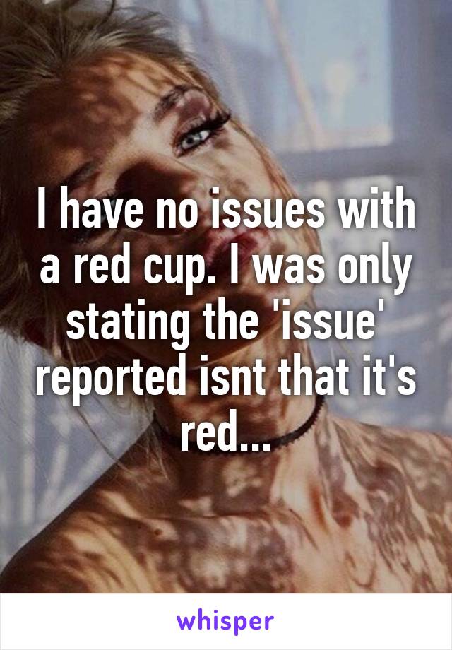 I have no issues with a red cup. I was only stating the 'issue' reported isnt that it's red...