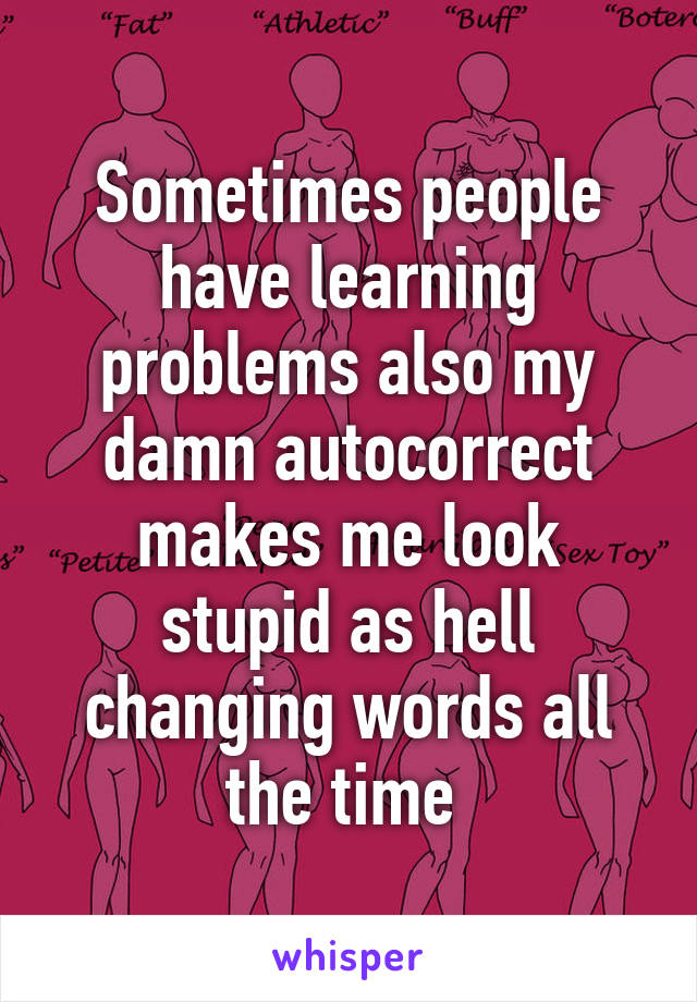 Sometimes people have learning problems also my damn autocorrect makes me look stupid as hell changing words all the time 