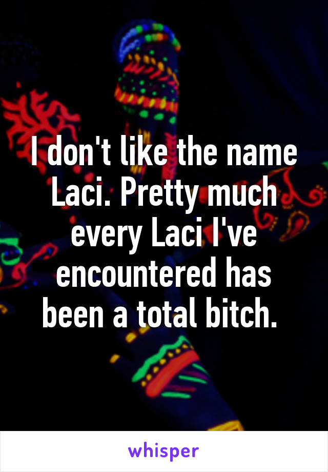 I don't like the name Laci. Pretty much every Laci I've encountered has been a total bitch. 