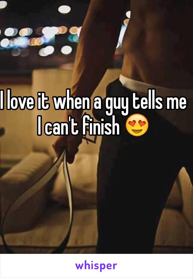 I love it when a guy tells me I can't finish 😍