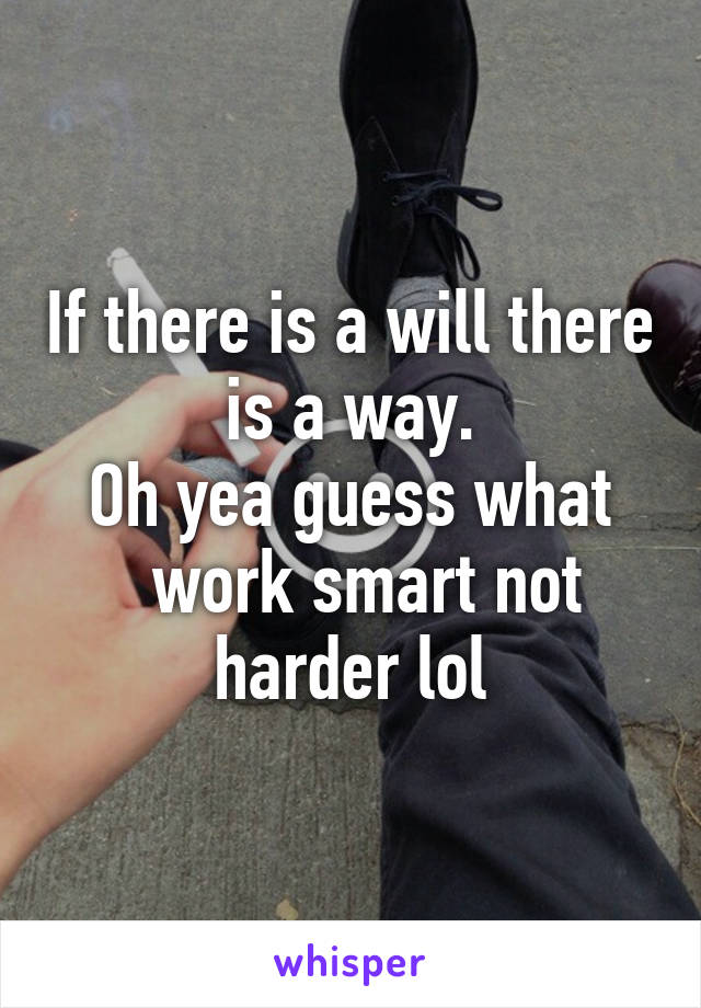 If there is a will there is a way.
Oh yea guess what
  work smart not harder lol