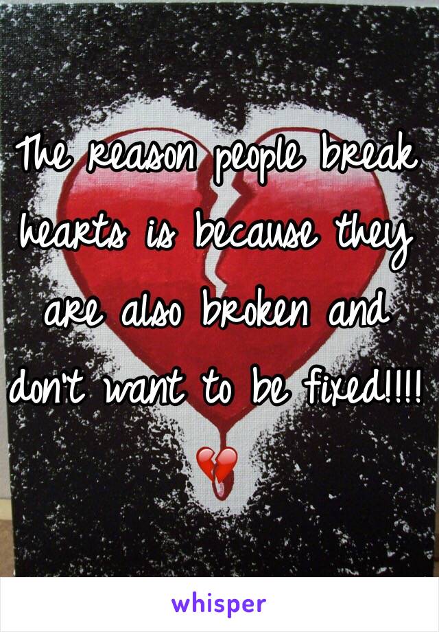 The reason people break hearts is because they are also broken and don't want to be fixed!!!! 💔