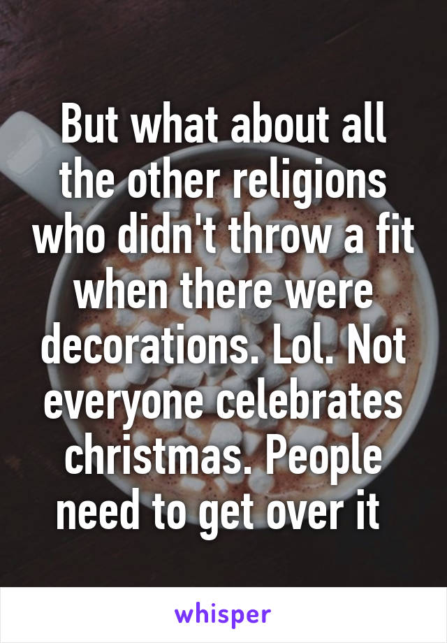 But what about all the other religions who didn't throw a fit when there were decorations. Lol. Not everyone celebrates christmas. People need to get over it 