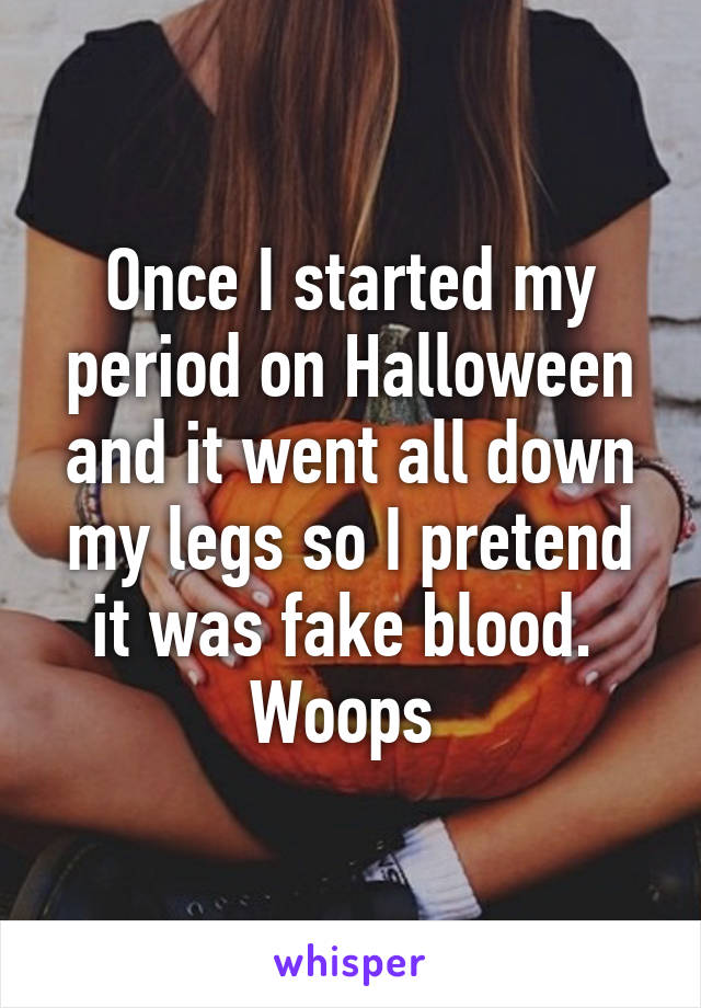 Once I started my period on Halloween and it went all down my legs so I pretend it was fake blood. 
Woops 