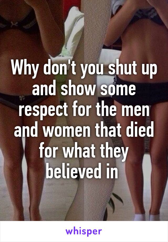 Why don't you shut up and show some respect for the men and women that died for what they believed in 